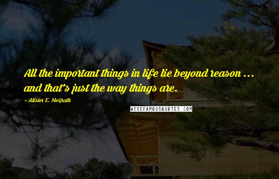 Alister E. McGrath Quotes: All the important things in life lie beyond reason ... and that's just the way things are.