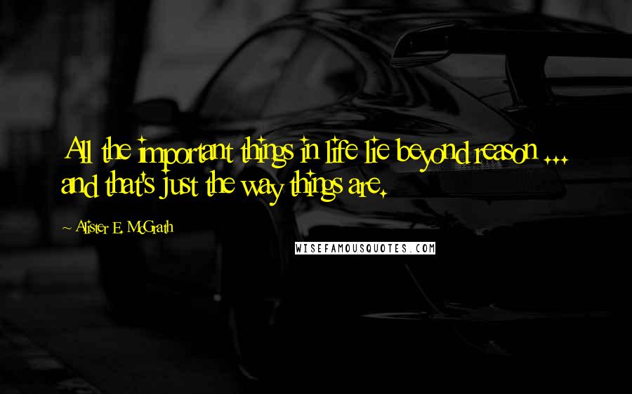 Alister E. McGrath Quotes: All the important things in life lie beyond reason ... and that's just the way things are.