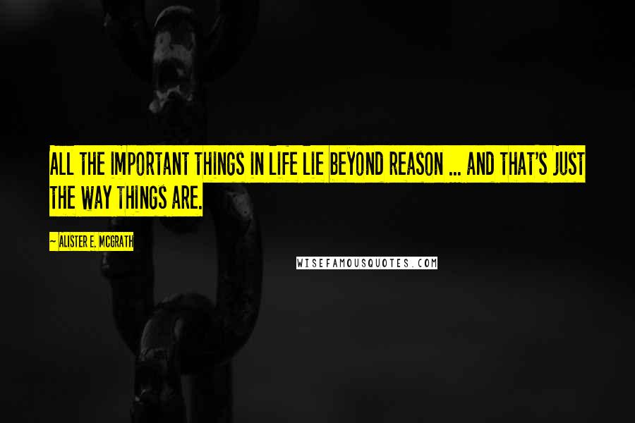 Alister E. McGrath Quotes: All the important things in life lie beyond reason ... and that's just the way things are.