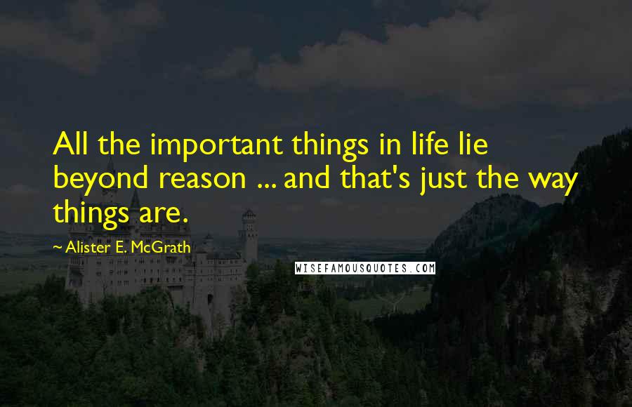 Alister E. McGrath Quotes: All the important things in life lie beyond reason ... and that's just the way things are.