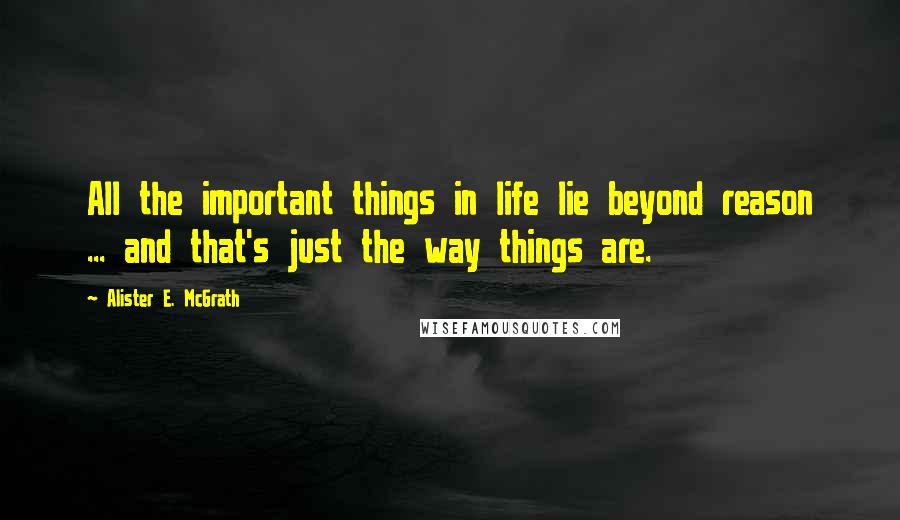 Alister E. McGrath Quotes: All the important things in life lie beyond reason ... and that's just the way things are.