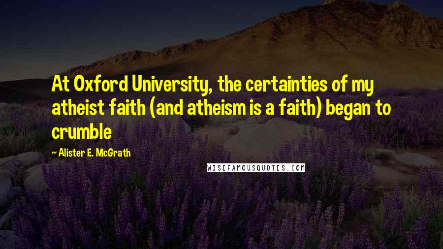 Alister E. McGrath Quotes: At Oxford University, the certainties of my atheist faith (and atheism is a faith) began to crumble