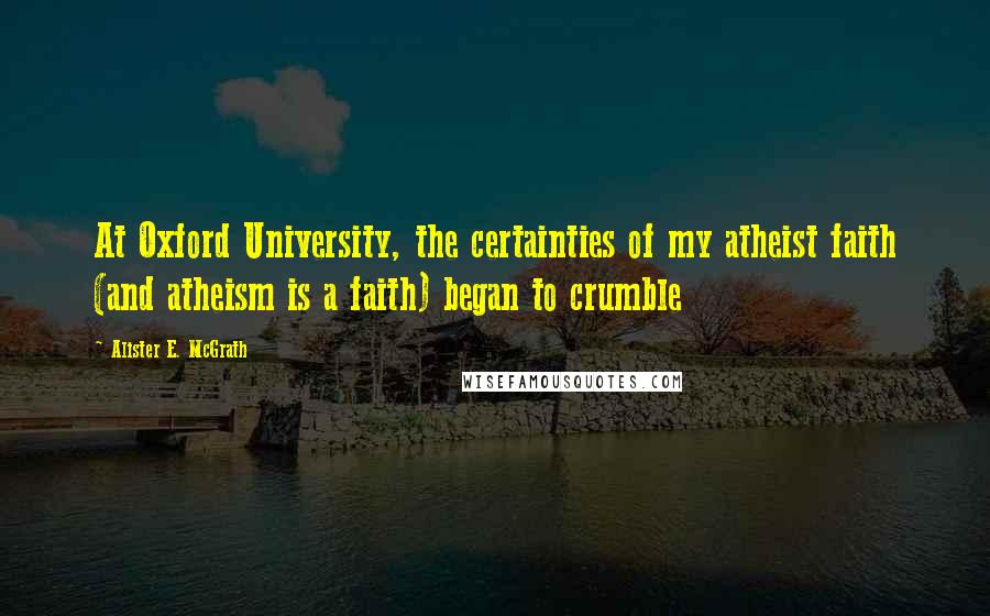 Alister E. McGrath Quotes: At Oxford University, the certainties of my atheist faith (and atheism is a faith) began to crumble