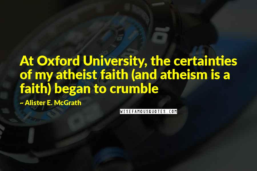 Alister E. McGrath Quotes: At Oxford University, the certainties of my atheist faith (and atheism is a faith) began to crumble