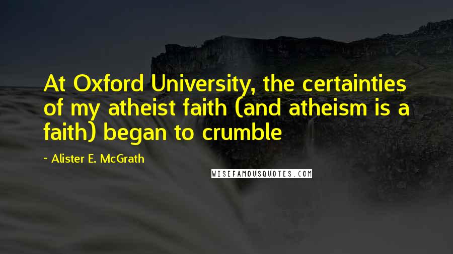 Alister E. McGrath Quotes: At Oxford University, the certainties of my atheist faith (and atheism is a faith) began to crumble