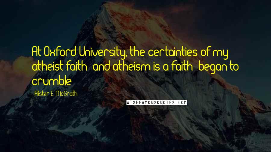 Alister E. McGrath Quotes: At Oxford University, the certainties of my atheist faith (and atheism is a faith) began to crumble