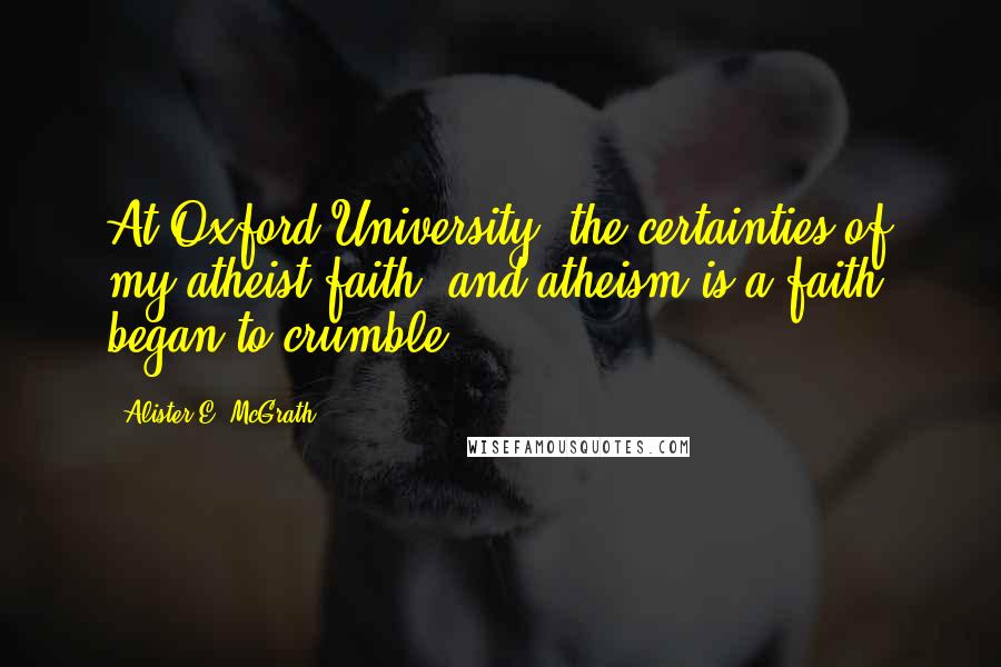 Alister E. McGrath Quotes: At Oxford University, the certainties of my atheist faith (and atheism is a faith) began to crumble