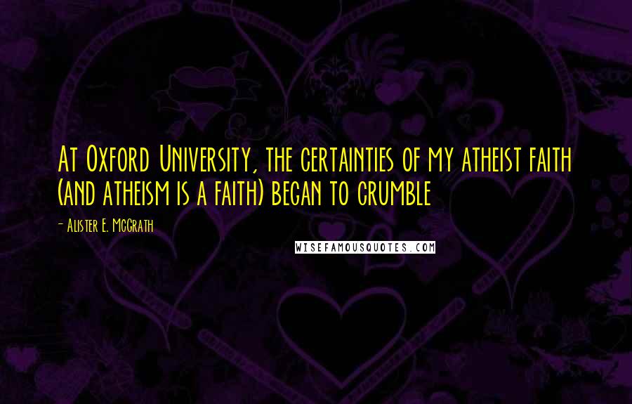 Alister E. McGrath Quotes: At Oxford University, the certainties of my atheist faith (and atheism is a faith) began to crumble