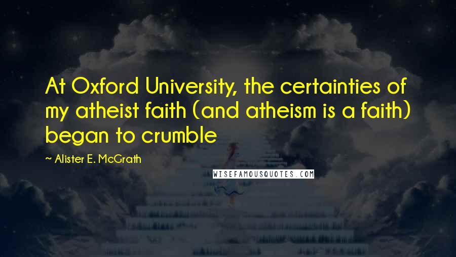 Alister E. McGrath Quotes: At Oxford University, the certainties of my atheist faith (and atheism is a faith) began to crumble