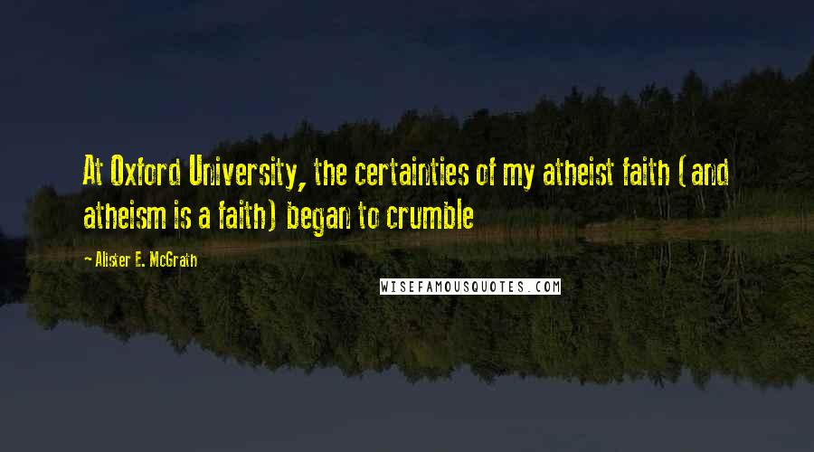 Alister E. McGrath Quotes: At Oxford University, the certainties of my atheist faith (and atheism is a faith) began to crumble