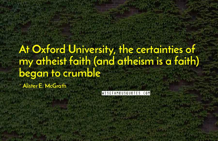 Alister E. McGrath Quotes: At Oxford University, the certainties of my atheist faith (and atheism is a faith) began to crumble