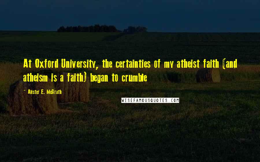 Alister E. McGrath Quotes: At Oxford University, the certainties of my atheist faith (and atheism is a faith) began to crumble