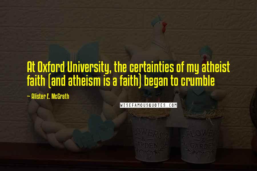 Alister E. McGrath Quotes: At Oxford University, the certainties of my atheist faith (and atheism is a faith) began to crumble