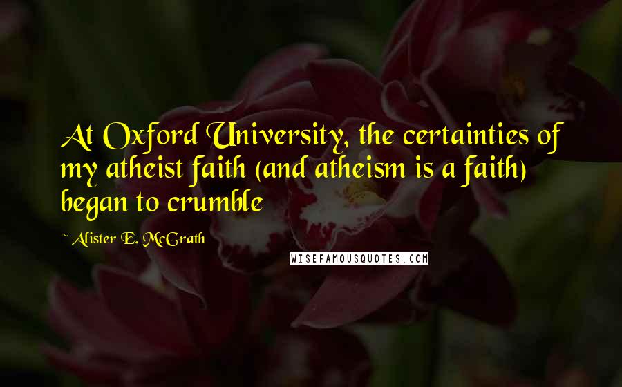 Alister E. McGrath Quotes: At Oxford University, the certainties of my atheist faith (and atheism is a faith) began to crumble