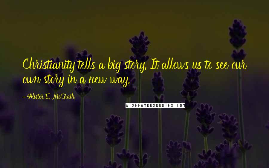 Alister E. McGrath Quotes: Christianity tells a big story. It allows us to see our own story in a new way.