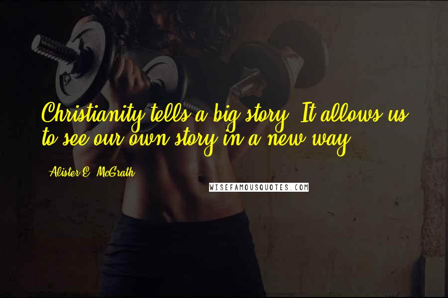 Alister E. McGrath Quotes: Christianity tells a big story. It allows us to see our own story in a new way.