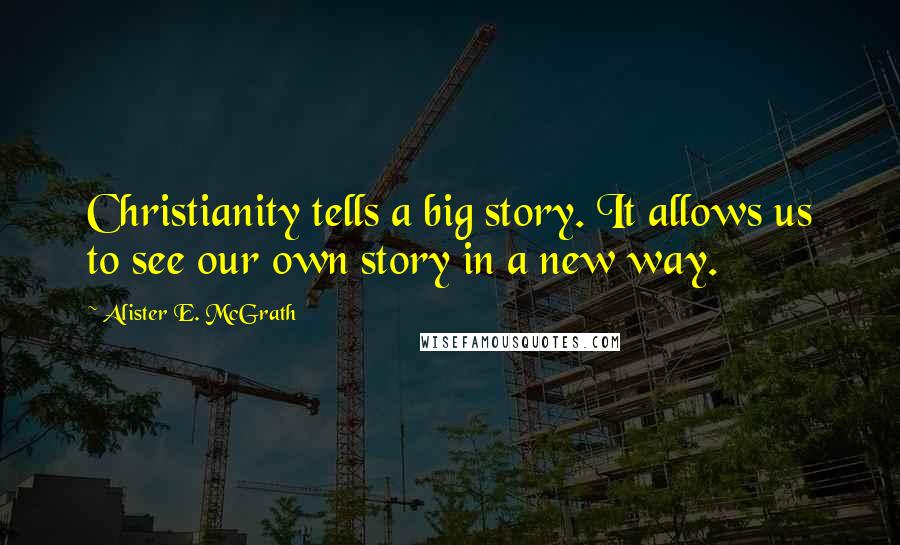 Alister E. McGrath Quotes: Christianity tells a big story. It allows us to see our own story in a new way.