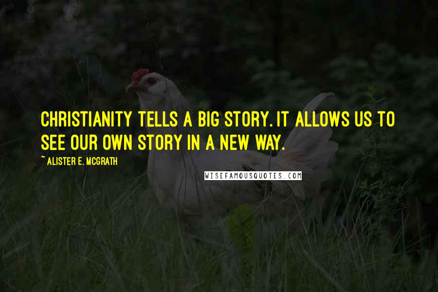 Alister E. McGrath Quotes: Christianity tells a big story. It allows us to see our own story in a new way.