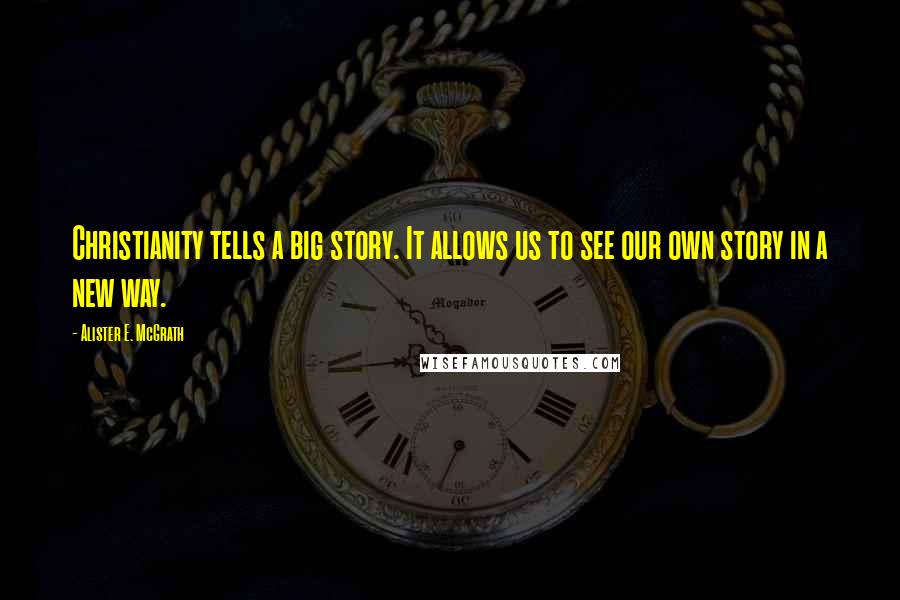 Alister E. McGrath Quotes: Christianity tells a big story. It allows us to see our own story in a new way.