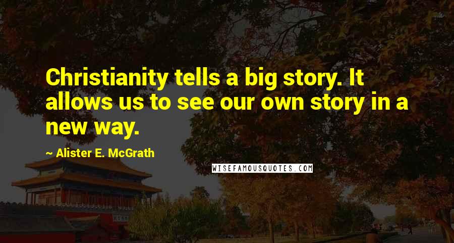 Alister E. McGrath Quotes: Christianity tells a big story. It allows us to see our own story in a new way.