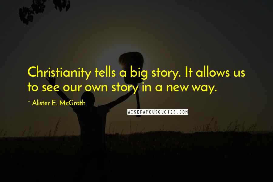 Alister E. McGrath Quotes: Christianity tells a big story. It allows us to see our own story in a new way.
