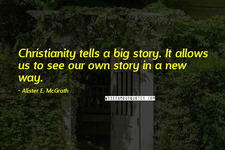 Alister E. McGrath Quotes: Christianity tells a big story. It allows us to see our own story in a new way.