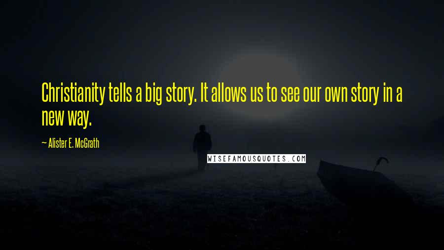 Alister E. McGrath Quotes: Christianity tells a big story. It allows us to see our own story in a new way.