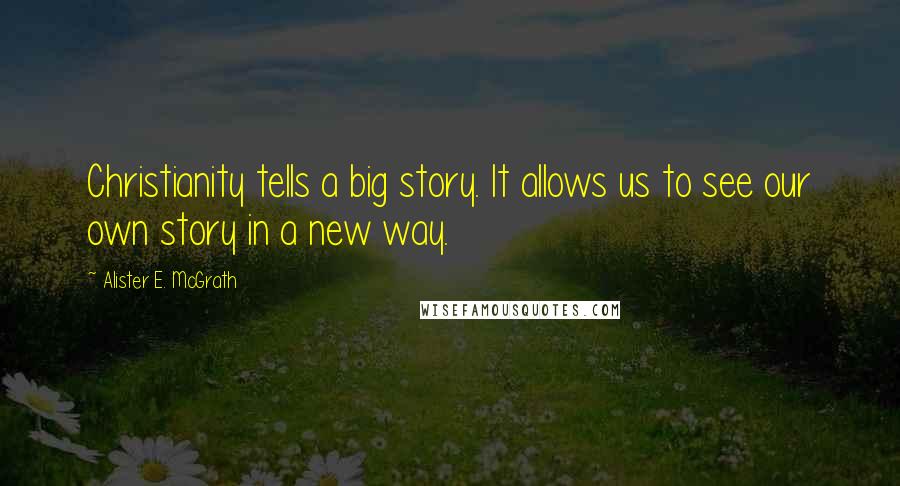 Alister E. McGrath Quotes: Christianity tells a big story. It allows us to see our own story in a new way.