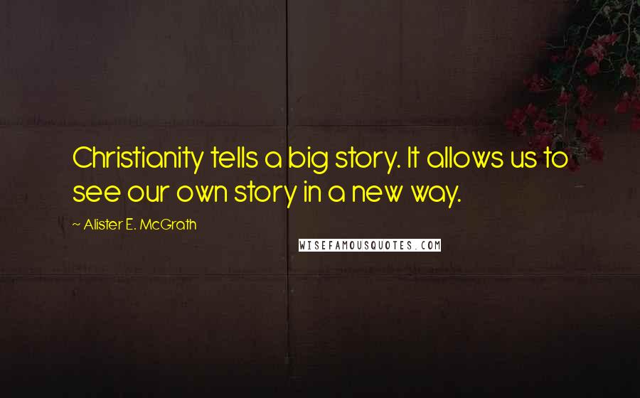Alister E. McGrath Quotes: Christianity tells a big story. It allows us to see our own story in a new way.