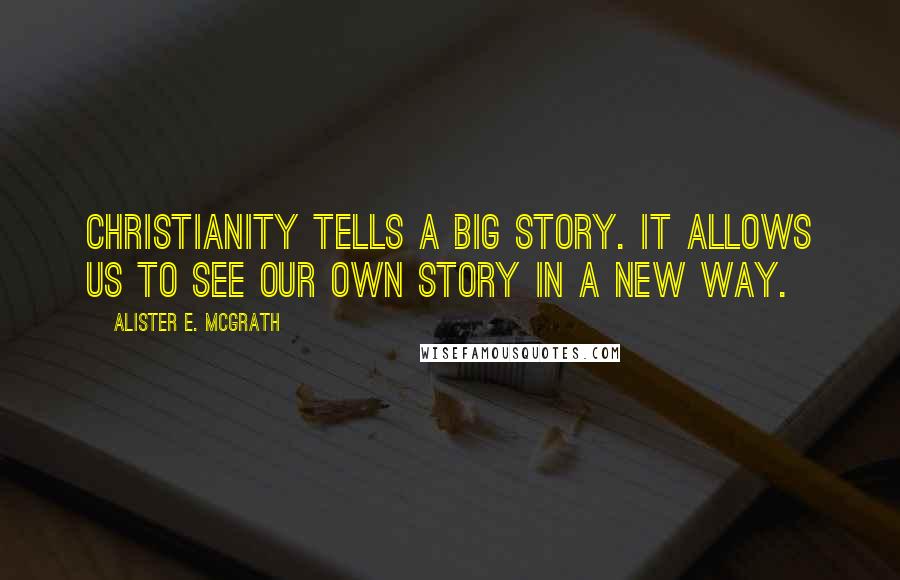 Alister E. McGrath Quotes: Christianity tells a big story. It allows us to see our own story in a new way.