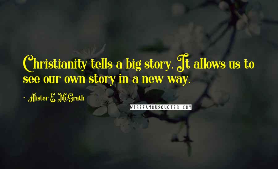 Alister E. McGrath Quotes: Christianity tells a big story. It allows us to see our own story in a new way.