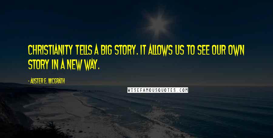Alister E. McGrath Quotes: Christianity tells a big story. It allows us to see our own story in a new way.
