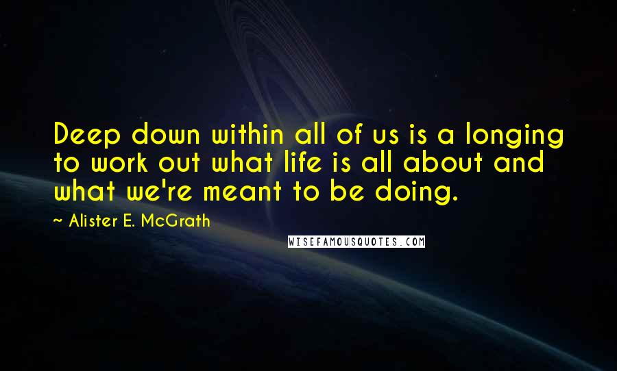 Alister E. McGrath Quotes: Deep down within all of us is a longing to work out what life is all about and what we're meant to be doing.