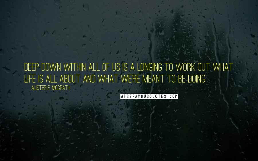 Alister E. McGrath Quotes: Deep down within all of us is a longing to work out what life is all about and what we're meant to be doing.