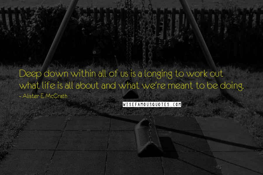 Alister E. McGrath Quotes: Deep down within all of us is a longing to work out what life is all about and what we're meant to be doing.