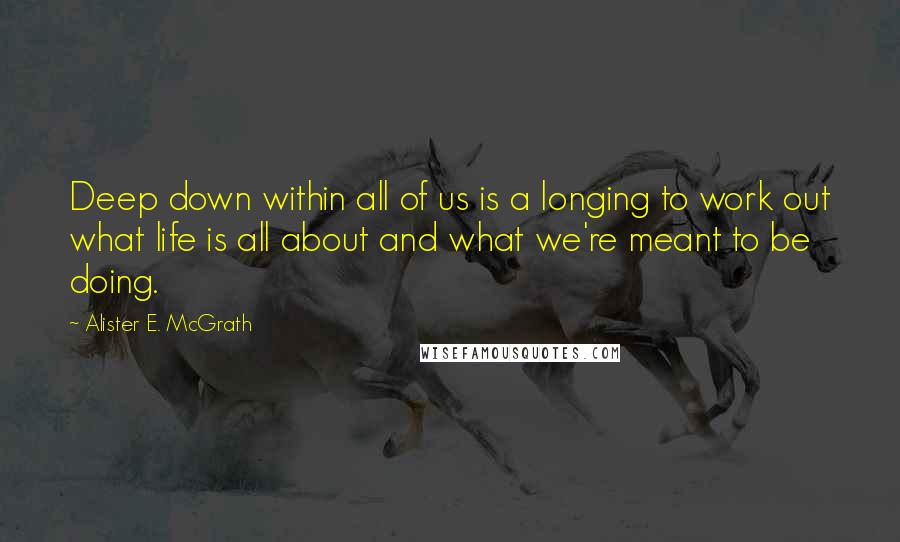 Alister E. McGrath Quotes: Deep down within all of us is a longing to work out what life is all about and what we're meant to be doing.