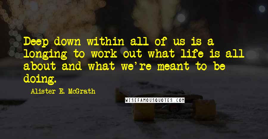 Alister E. McGrath Quotes: Deep down within all of us is a longing to work out what life is all about and what we're meant to be doing.