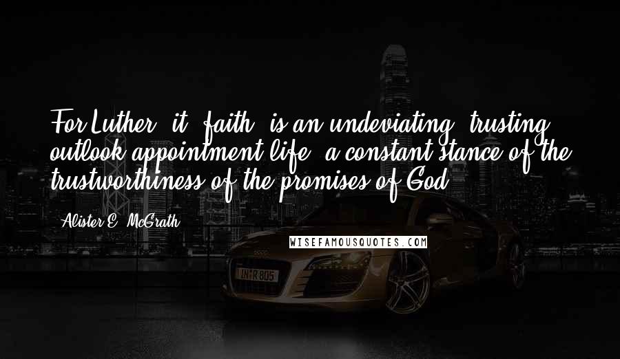 Alister E. McGrath Quotes: For Luther, it (faith) is an undeviating, trusting outlook appointment life, a constant stance of the trustworthiness of the promises of God.