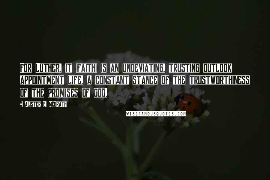 Alister E. McGrath Quotes: For Luther, it (faith) is an undeviating, trusting outlook appointment life, a constant stance of the trustworthiness of the promises of God.