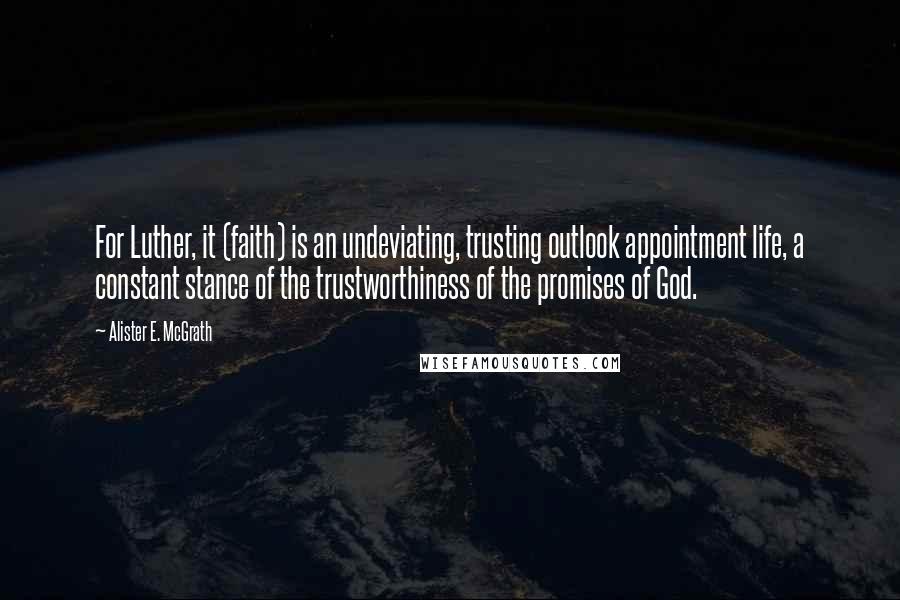 Alister E. McGrath Quotes: For Luther, it (faith) is an undeviating, trusting outlook appointment life, a constant stance of the trustworthiness of the promises of God.