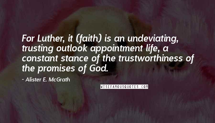 Alister E. McGrath Quotes: For Luther, it (faith) is an undeviating, trusting outlook appointment life, a constant stance of the trustworthiness of the promises of God.