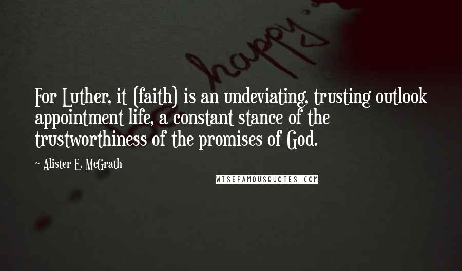 Alister E. McGrath Quotes: For Luther, it (faith) is an undeviating, trusting outlook appointment life, a constant stance of the trustworthiness of the promises of God.