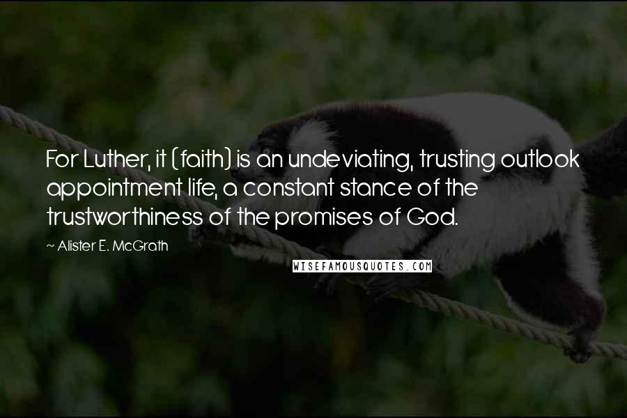 Alister E. McGrath Quotes: For Luther, it (faith) is an undeviating, trusting outlook appointment life, a constant stance of the trustworthiness of the promises of God.