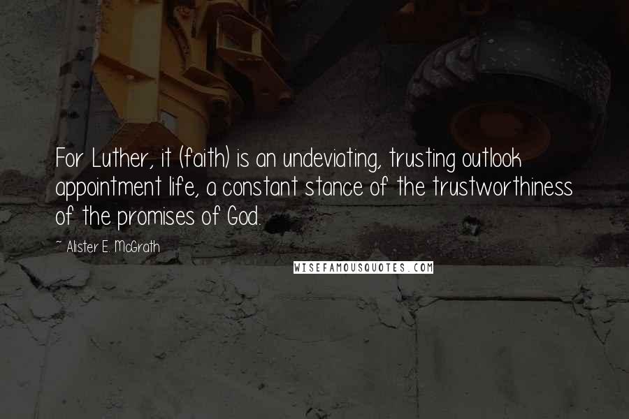 Alister E. McGrath Quotes: For Luther, it (faith) is an undeviating, trusting outlook appointment life, a constant stance of the trustworthiness of the promises of God.