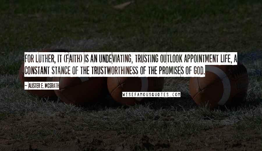 Alister E. McGrath Quotes: For Luther, it (faith) is an undeviating, trusting outlook appointment life, a constant stance of the trustworthiness of the promises of God.