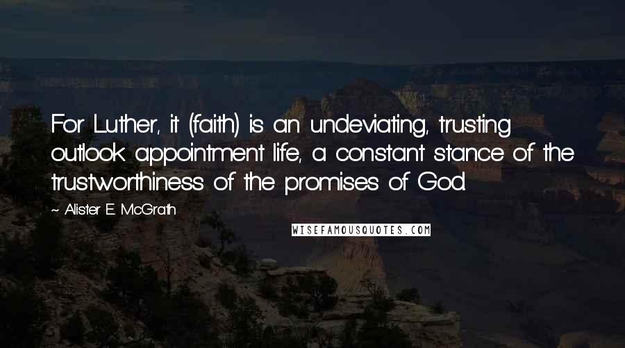 Alister E. McGrath Quotes: For Luther, it (faith) is an undeviating, trusting outlook appointment life, a constant stance of the trustworthiness of the promises of God.