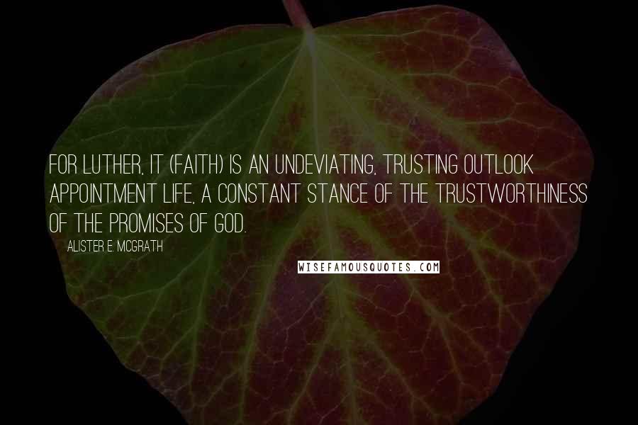 Alister E. McGrath Quotes: For Luther, it (faith) is an undeviating, trusting outlook appointment life, a constant stance of the trustworthiness of the promises of God.