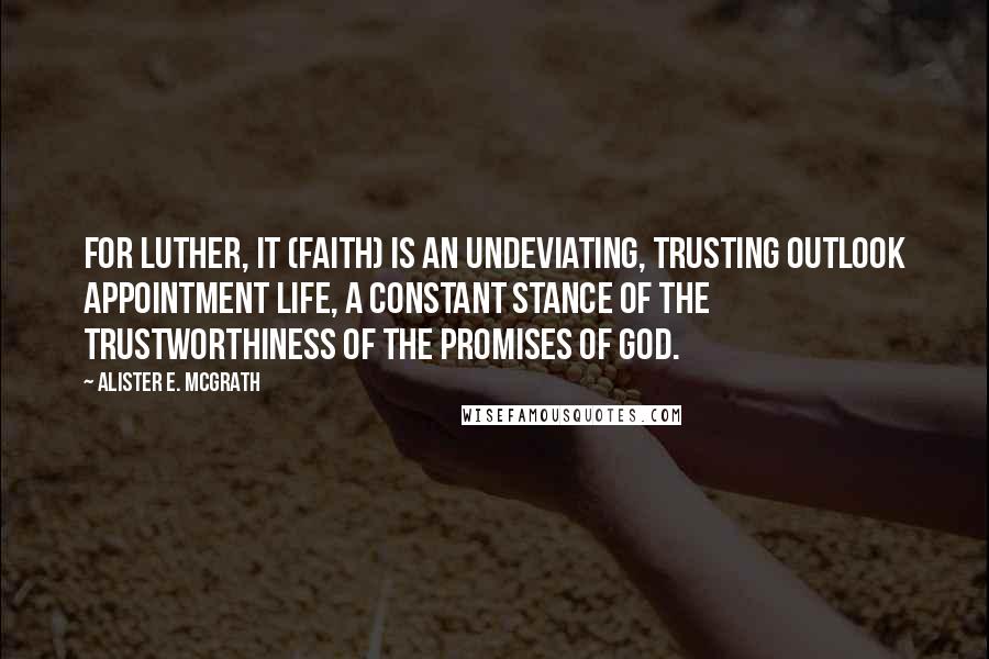 Alister E. McGrath Quotes: For Luther, it (faith) is an undeviating, trusting outlook appointment life, a constant stance of the trustworthiness of the promises of God.