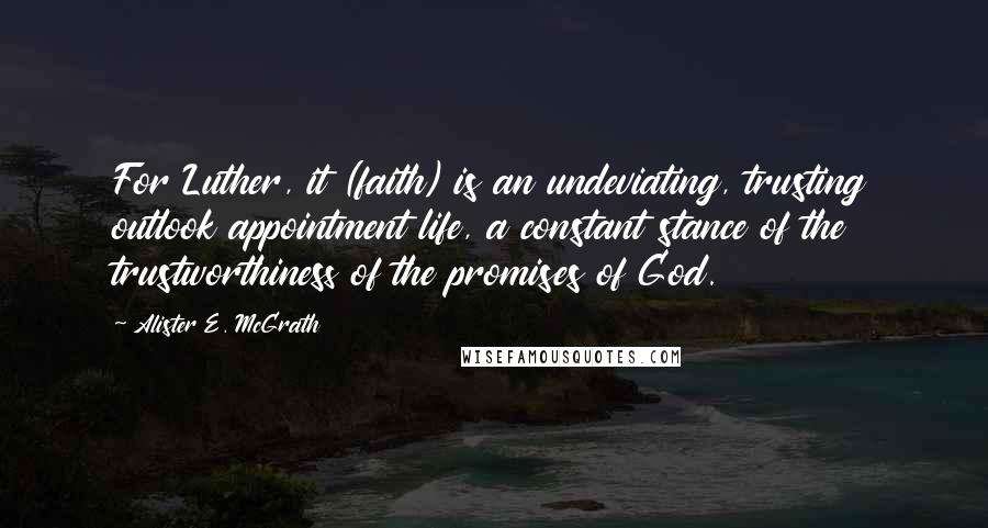 Alister E. McGrath Quotes: For Luther, it (faith) is an undeviating, trusting outlook appointment life, a constant stance of the trustworthiness of the promises of God.