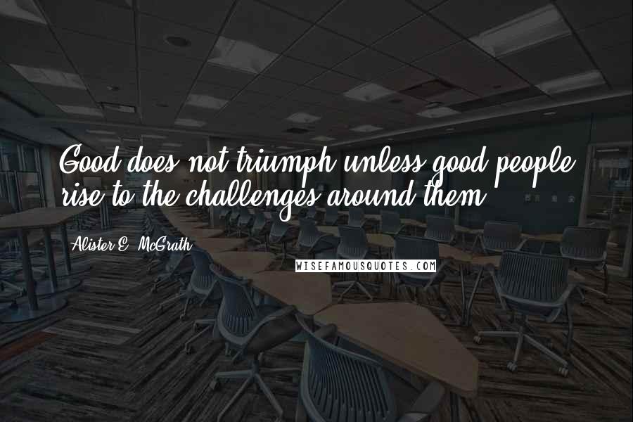 Alister E. McGrath Quotes: Good does not triumph unless good people rise to the challenges around them.